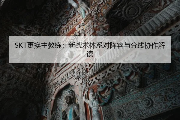 SKT更换主教练：新战术体系对阵容与分线协作解读
