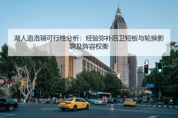湖人追洛瑞可行性分析：经验弥补后卫短板与轮换影响及阵容权衡