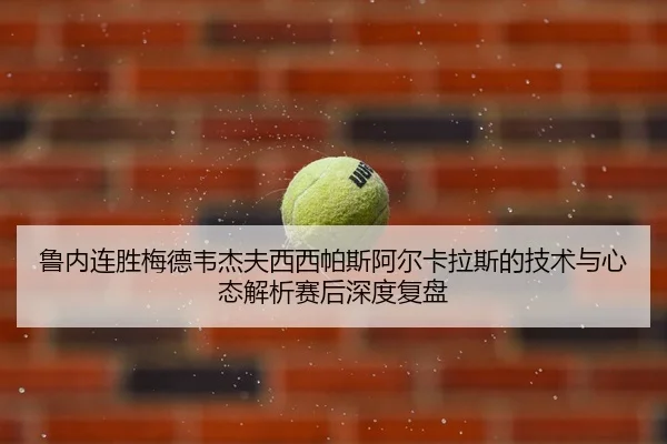 鲁内连胜梅德韦杰夫西西帕斯阿尔卡拉斯的技术与心态解析赛后深度复盘